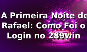 😎 A Primeira Noite de Rafael: Como Foi o Login no 289win